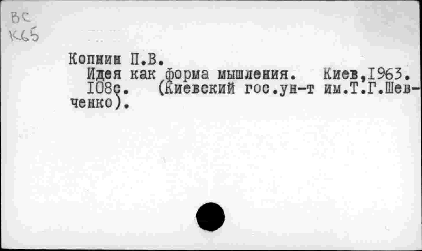 ﻿Копнин П.В.
Идея как форма мышления. Киев,1963.
108с. (киевский гос.ун-т им.Т.Г.Шев ченко).